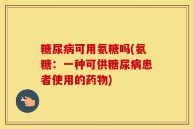 糖尿病可用氨糖吗(氨糖：一种可供糖尿病患者使用的药物)