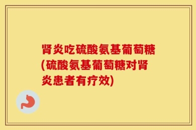 肾炎吃硫酸氨基葡萄糖(硫酸氨基葡萄糖对肾炎患者有疗效)