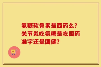 氨糖软骨素是西药么？关节炎吃氨糖是吃国药准字还是国健？