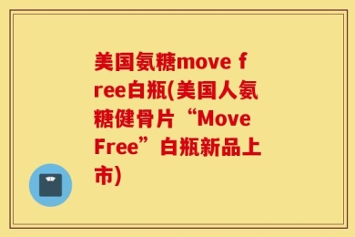 美国氨糖move free白瓶(美国人氨糖健骨片“Move Free”白瓶新品上市)