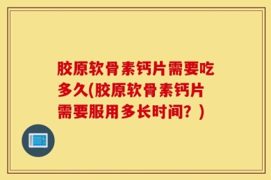 胶原软骨素钙片需要吃多久(胶原软骨素钙片需要服用多长时间？)