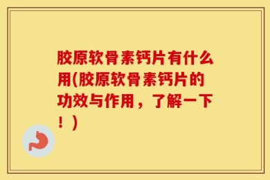 胶原软骨素钙片有什么用(胶原软骨素钙片的功效与作用，了解一下！)