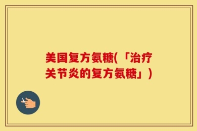 美国复方氨糖(「治疗关节炎的复方氨糖」)