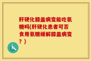 肝硬化膝盖病变能吃氨糖吗(肝硬化患者可否食用氨糖缓解膝盖病变？)