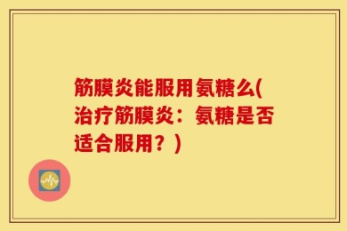 筋膜炎能服用氨糖么(治疗筋膜炎：氨糖是否适合服用？)