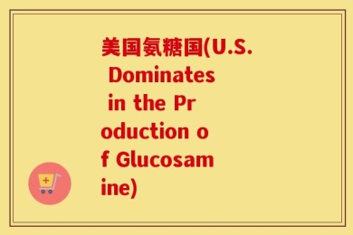 美国氨糖国(U.S. Dominates in the Production of Glucosamine)