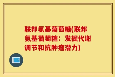 联邦氨基葡萄糖(联邦氨基葡萄糖：发掘代谢调节和抗肿瘤潜力)