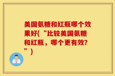 美国氨糖和红瓶哪个效果好(“比较美国氨糖和红瓶，哪个更有效？”)