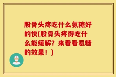 股骨头疼吃什么氨糖好的快(股骨头疼得吃什么能缓解？来看看氨糖的效果！)