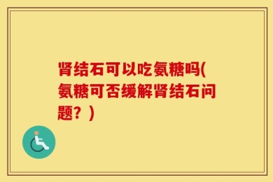 肾结石可以吃氨糖吗(氨糖可否缓解肾结石问题？)