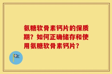 氨糖软骨素钙片的保质期？如何正确储存和使用氨糖软骨素钙片？