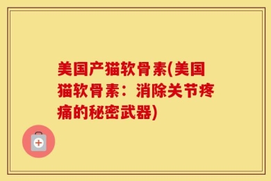 美国产猫软骨素(美国猫软骨素：消除关节疼痛的秘密武器)