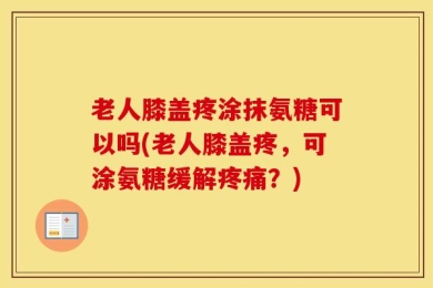 老人膝盖疼涂抹氨糖可以吗(老人膝盖疼，可涂氨糖缓解疼痛？)