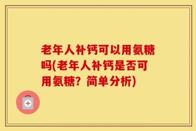老年人补钙可以用氨糖吗(老年人补钙是否可用氨糖？简单分析)