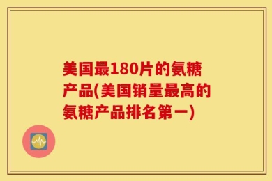 美国最180片的氨糖产品(美国销量最高的氨糖产品排名第一)
