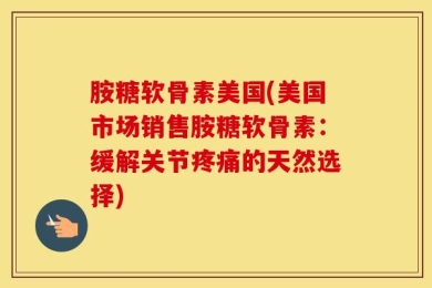 胺糖软骨素美国(美国市场销售胺糖软骨素：缓解关节疼痛的天然选择)