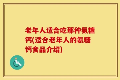 老年人适合吃那种氨糖钙(适合老年人的氨糖钙食品介绍)