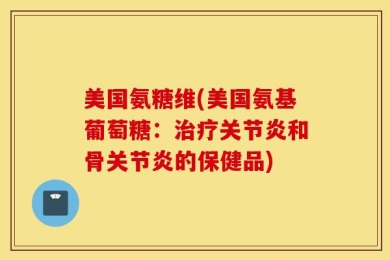 美国氨糖维(美国氨基葡萄糖：治疗关节炎和骨关节炎的保健品)