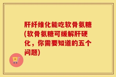 肝纤维化能吃软骨氨糖(软骨氨糖可缓解肝硬化，你需要知道的五个问题)