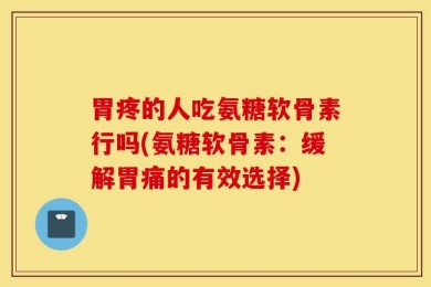 胃疼的人吃氨糖软骨素行吗(氨糖软骨素：缓解胃痛的有效选择)