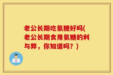 老公长期吃氨糖好吗(老公长期食用氨糖的利与弊，你知道吗？)