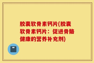 胶囊软骨素钙片(胶囊软骨素钙片：促进骨骼健康的营养补充剂)