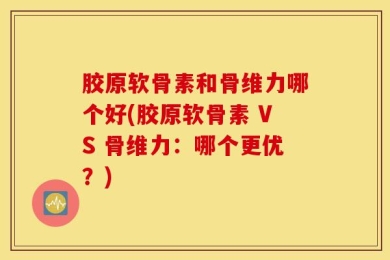胶原软骨素和骨维力哪个好(胶原软骨素 VS 骨维力：哪个更优？)