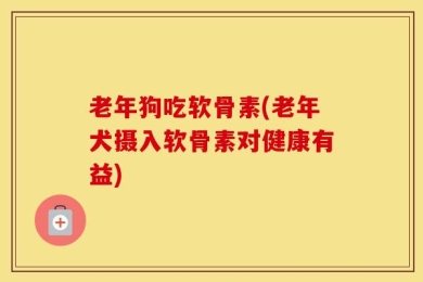 老年狗吃软骨素(老年犬摄入软骨素对健康有益)