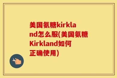 美国氨糖kirkland怎么服(美国氨糖Kirkland如何正确使用)