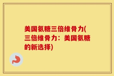 美国氨糖三倍维骨力(三倍维骨力：美国氨糖的新选择)