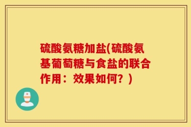 硫酸氨糖加盐(硫酸氨基葡萄糖与食盐的联合作用：效果如何？)