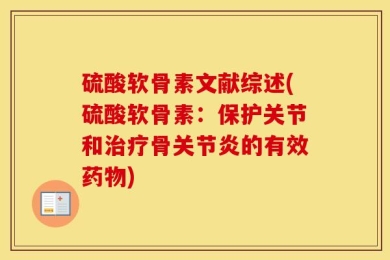 硫酸软骨素文献综述(硫酸软骨素：保护关节和治疗骨关节炎的有效药物)