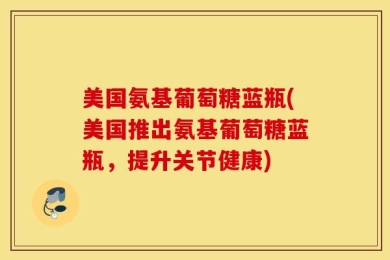 美国氨基葡萄糖蓝瓶(美国推出氨基葡萄糖蓝瓶，提升关节健康)