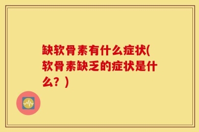 缺软骨素有什么症状(软骨素缺乏的症状是什么？)