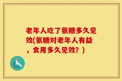老年人吃了氨糖多久见效(氨糖对老年人有益，食用多久见效？)