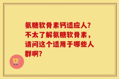 氨糖软骨素钙适应人？不太了解氨糖软骨素，请问这个适用于哪些人群啊？