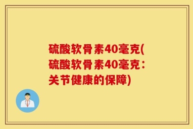 硫酸软骨素40毫克(硫酸软骨素40毫克：关节健康的保障)