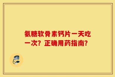 氨糖软骨素钙片一天吃一次？正确用药指南？