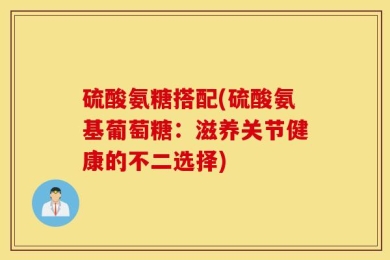 硫酸氨糖搭配(硫酸氨基葡萄糖：滋养关节健康的不二选择)