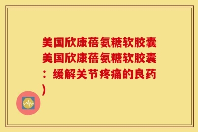 美国欣康蓓氨糖软胶囊美国欣康蓓氨糖软胶囊：缓解关节疼痛的良药)