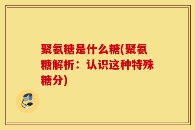 聚氨糖是什么糖(聚氨糖解析：认识这种特殊糖分)