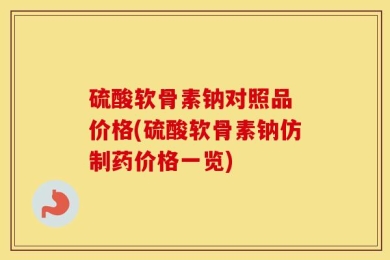 硫酸软骨素钠对照品 价格(硫酸软骨素钠仿制药价格一览)