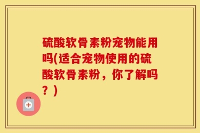 硫酸软骨素粉宠物能用吗(适合宠物使用的硫酸软骨素粉，你了解吗？)
