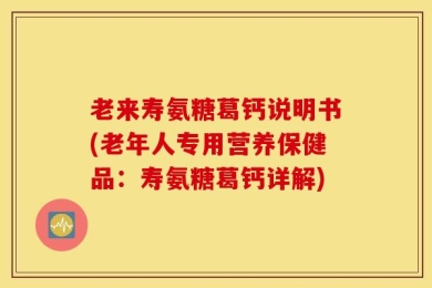 老来寿氨糖葛钙说明书(老年人专用营养保健品：寿氨糖葛钙详解)