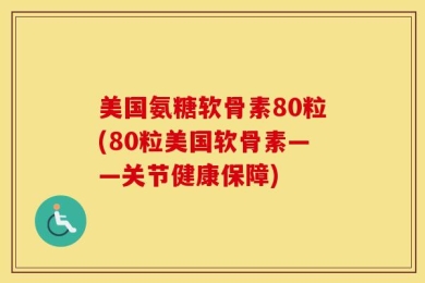 美国氨糖软骨素80粒(80粒美国软骨素——关节健康保障)