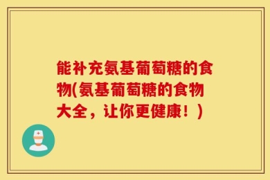 能补充氨基葡萄糖的食物(氨基葡萄糖的食物大全，让你更健康！)