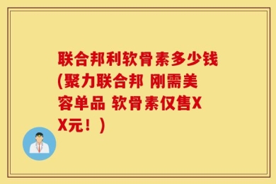 联合邦利软骨素多少钱(聚力联合邦 刚需美容单品 软骨素仅售XX元！)