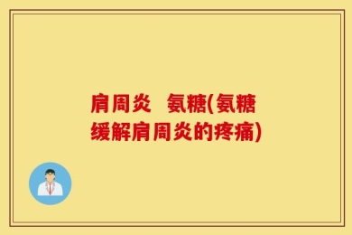 肩周炎  氨糖(氨糖缓解肩周炎的疼痛)