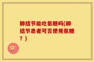 肺结节能吃氨糖吗(肺结节患者可否使用氨糖？)