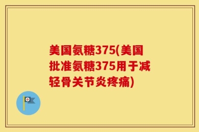 美国氨糖375(美国批准氨糖375用于减轻骨关节炎疼痛)